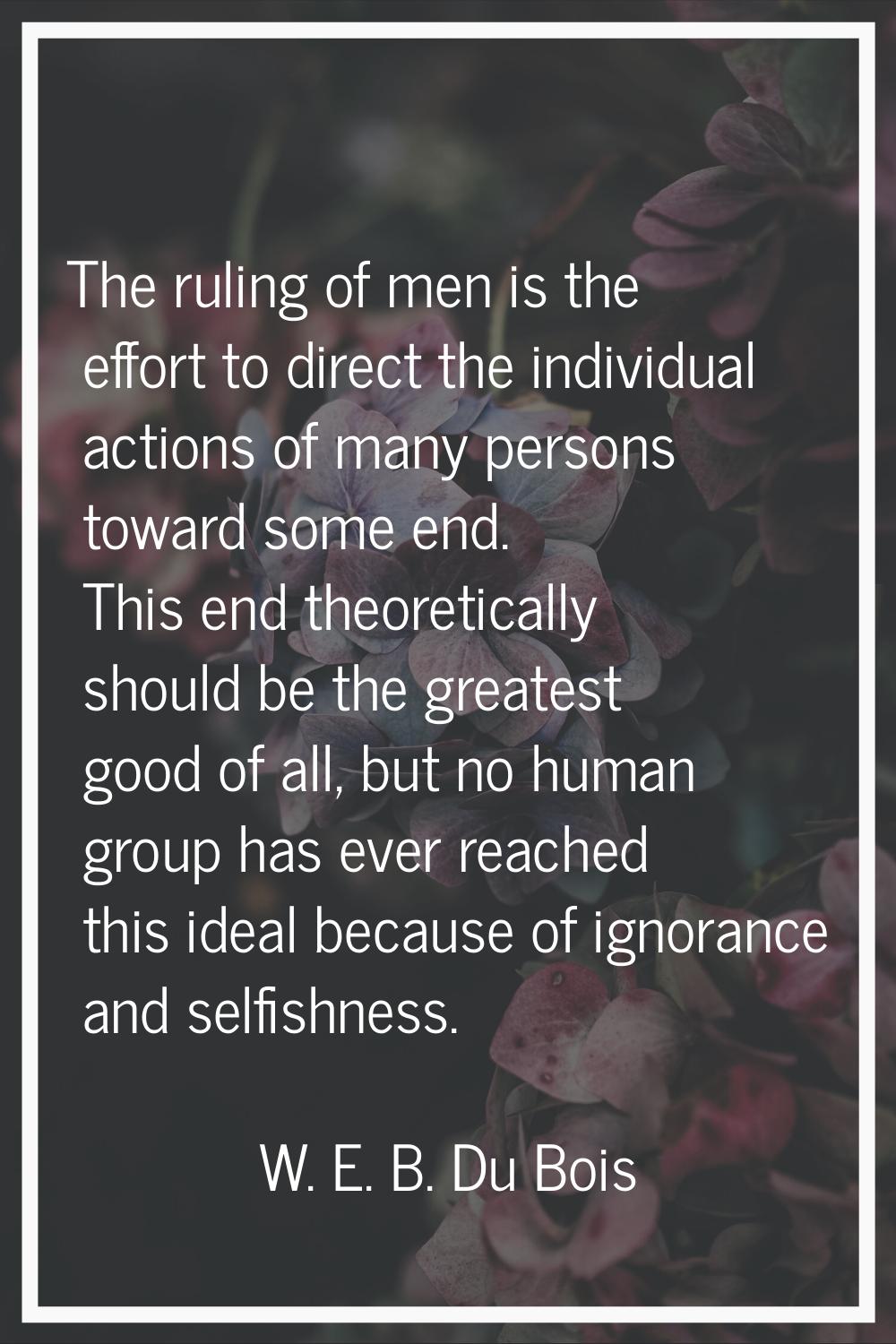 The ruling of men is the effort to direct the individual actions of many persons toward some end. T