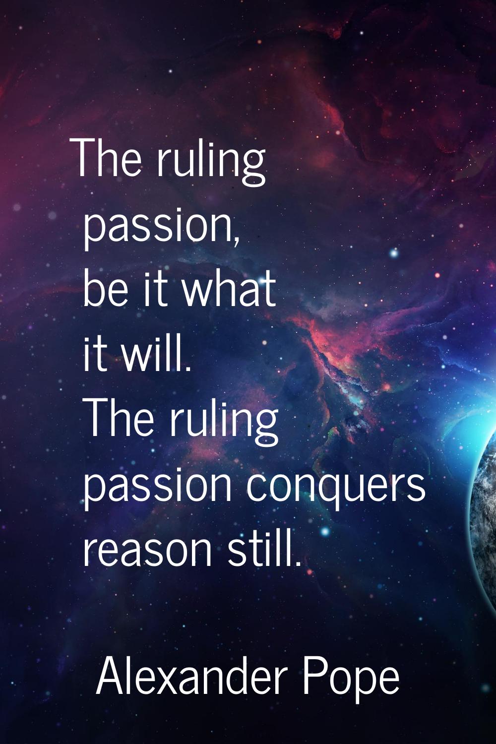 The ruling passion, be it what it will. The ruling passion conquers reason still.