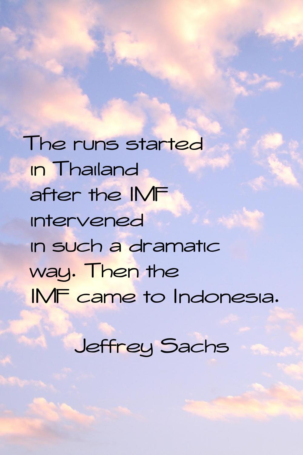 The runs started in Thailand after the IMF intervened in such a dramatic way. Then the IMF came to 