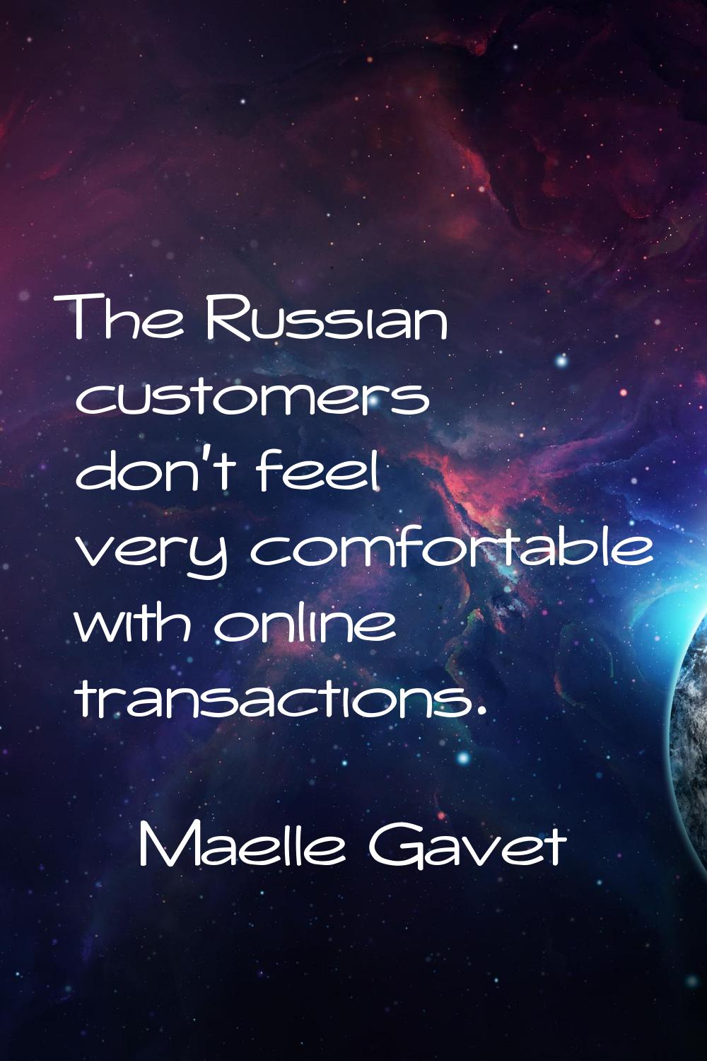 The Russian customers don't feel very comfortable with online transactions.