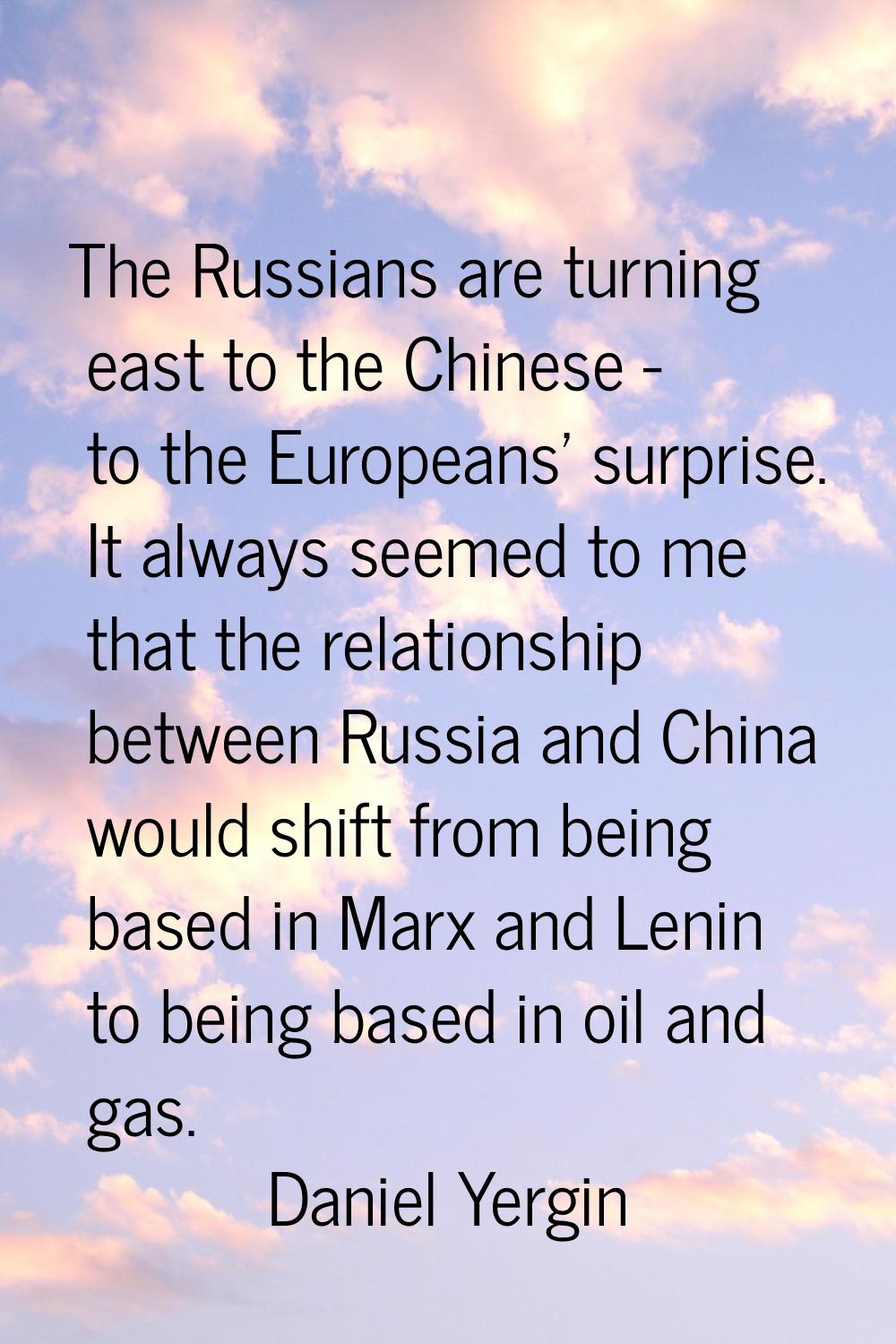 The Russians are turning east to the Chinese - to the Europeans' surprise. It always seemed to me t