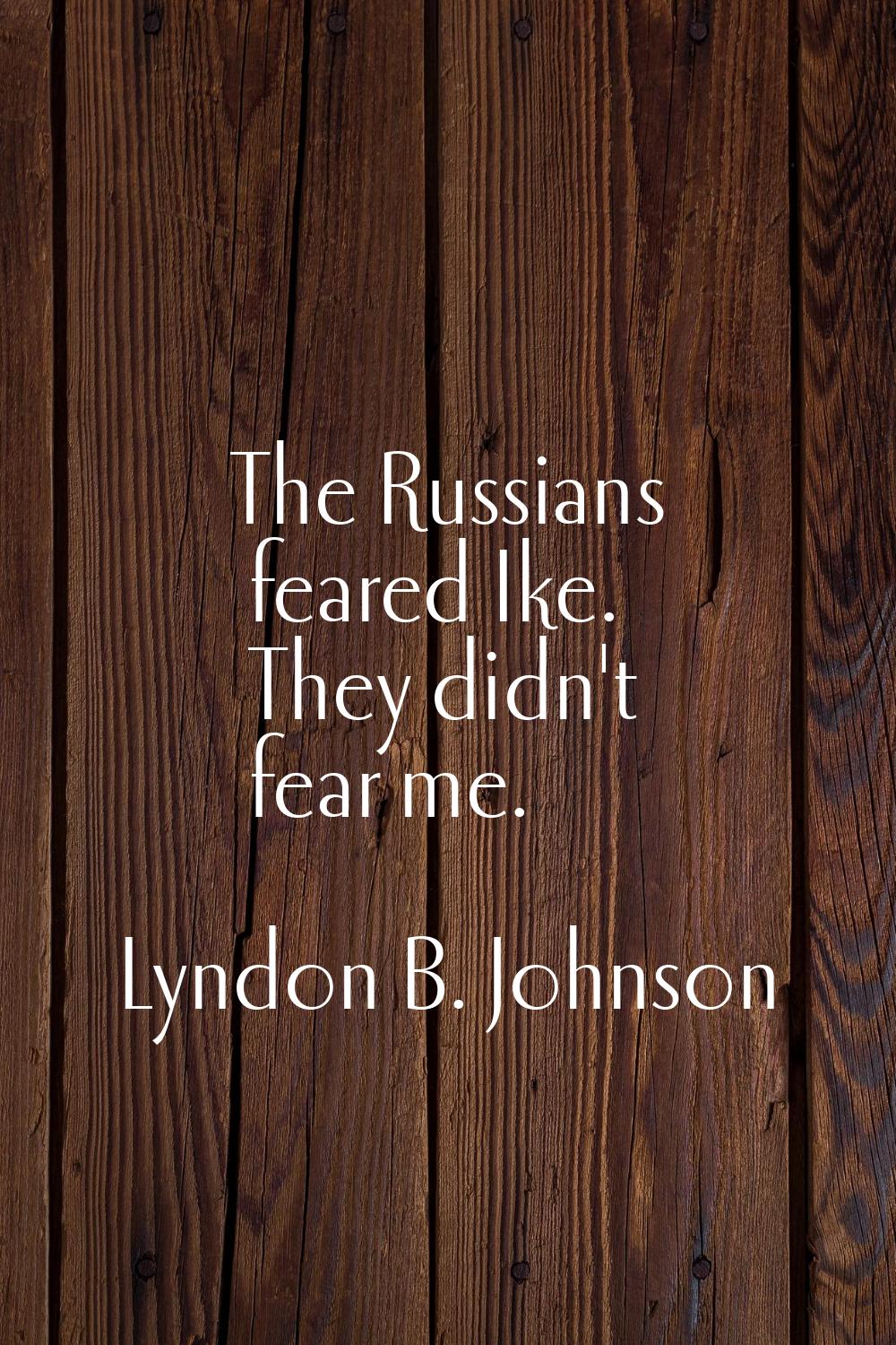 The Russians feared Ike. They didn't fear me.