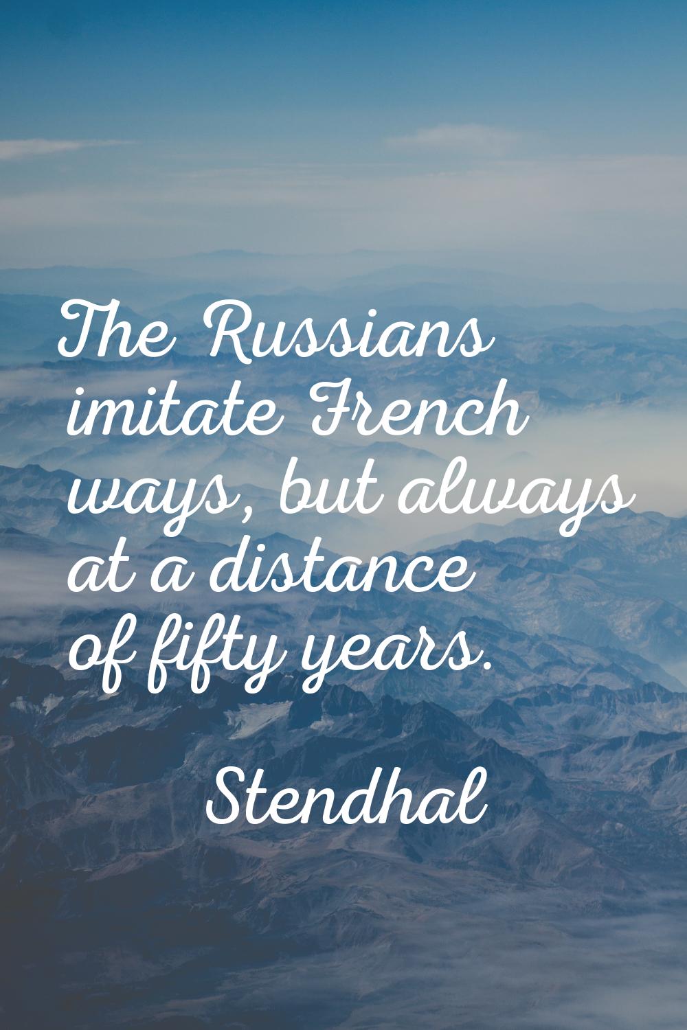 The Russians imitate French ways, but always at a distance of fifty years.