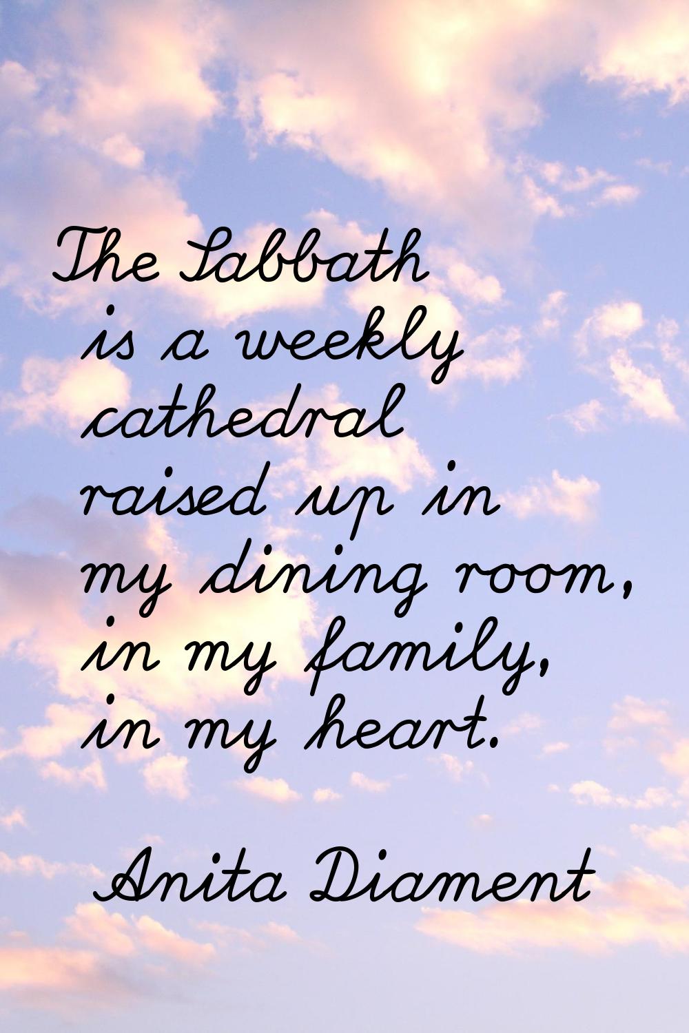 The Sabbath is a weekly cathedral raised up in my dining room, in my family, in my heart.