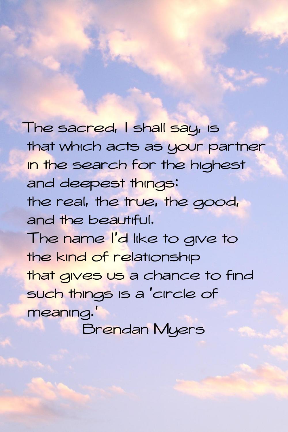 The sacred, I shall say, is that which acts as your partner in the search for the highest and deepe