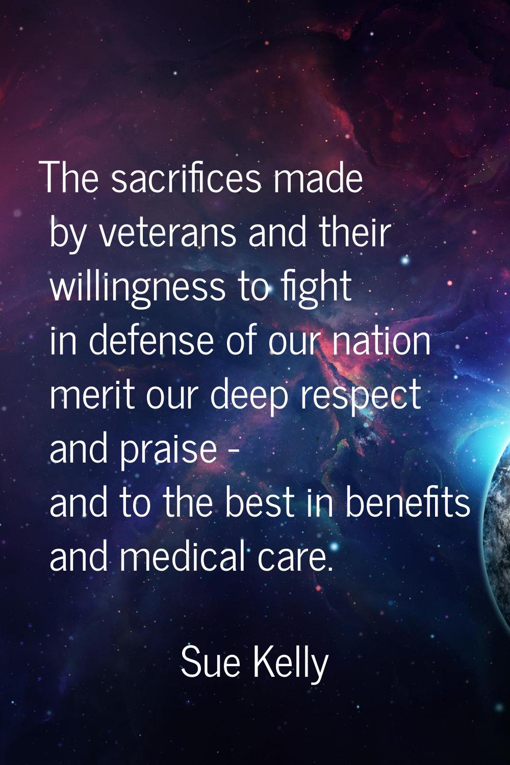 The sacrifices made by veterans and their willingness to fight in defense of our nation merit our d