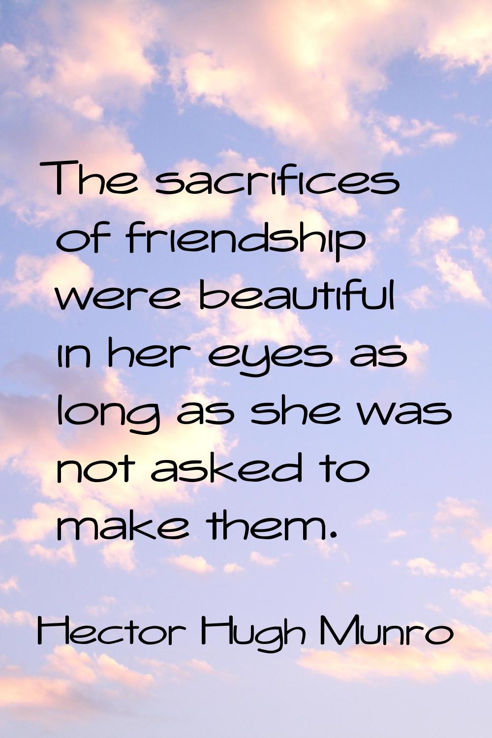 The sacrifices of friendship were beautiful in her eyes as long as she was not asked to make them.
