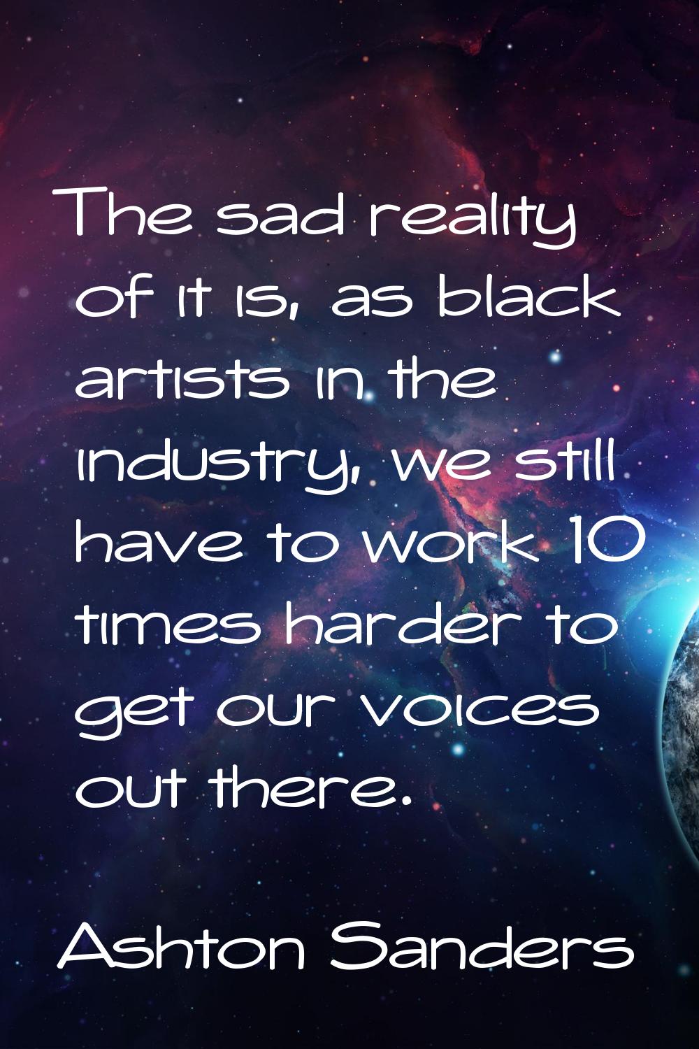 The sad reality of it is, as black artists in the industry, we still have to work 10 times harder t
