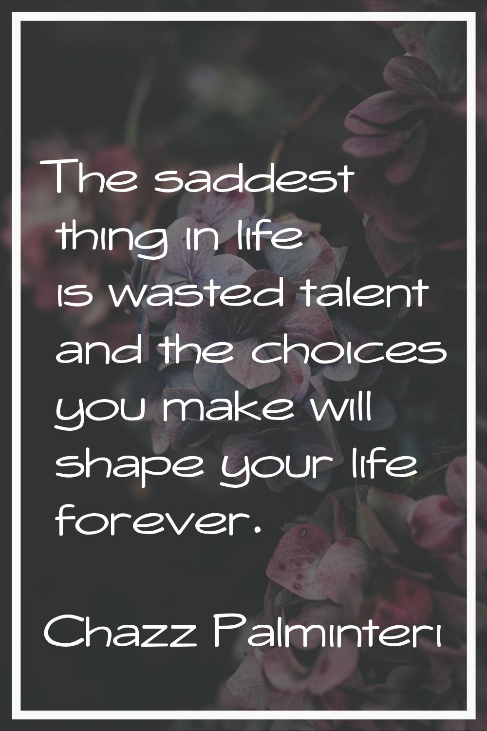 The saddest thing in life is wasted talent and the choices you make will shape your life forever.