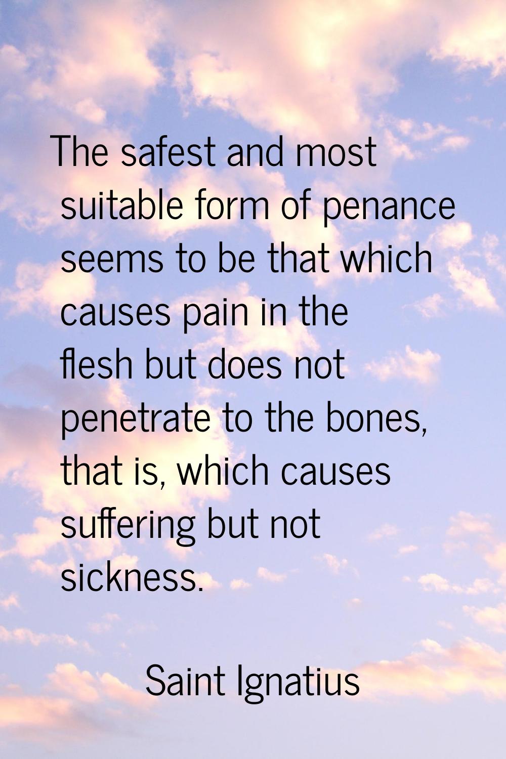 The safest and most suitable form of penance seems to be that which causes pain in the flesh but do