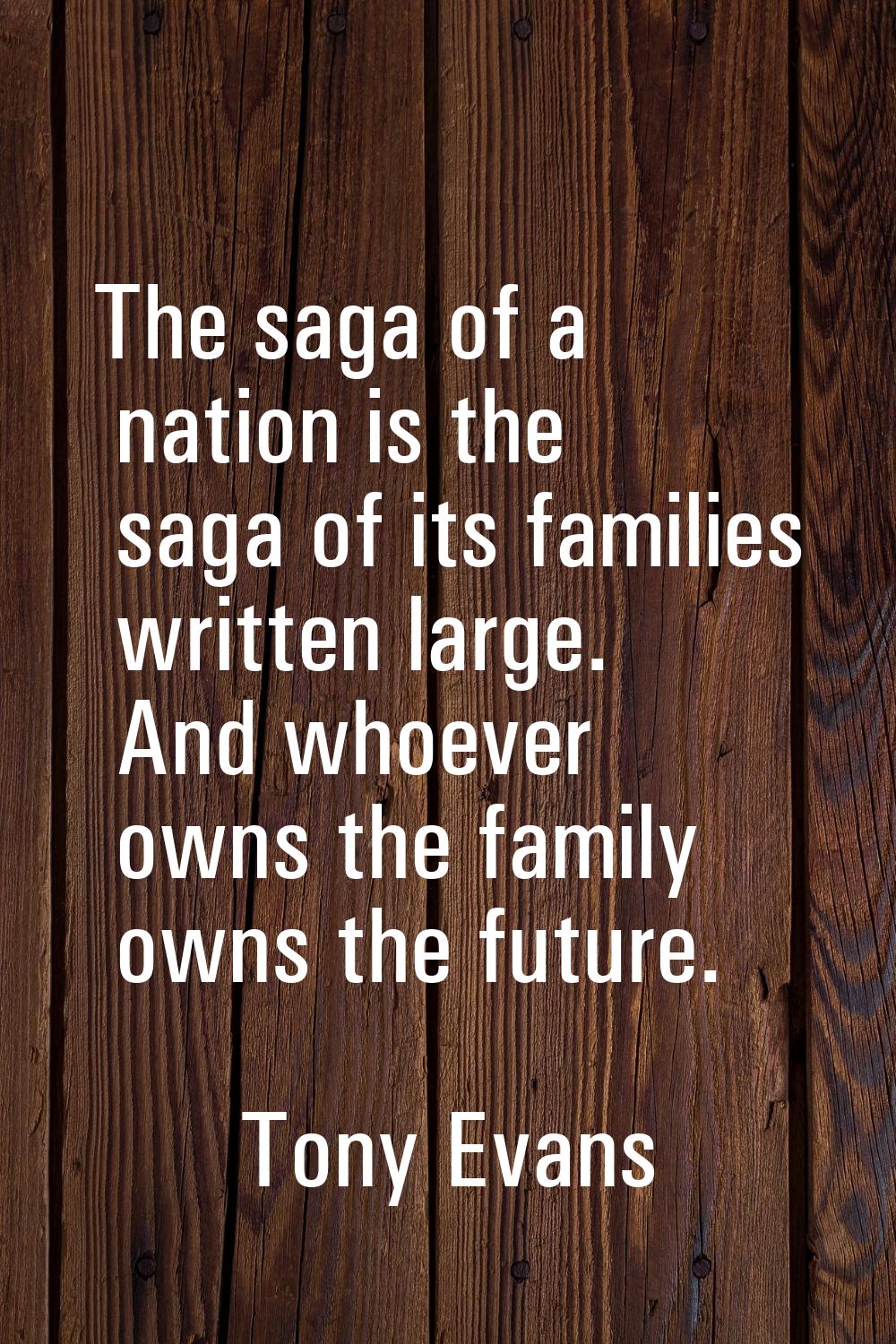 The saga of a nation is the saga of its families written large. And whoever owns the family owns th