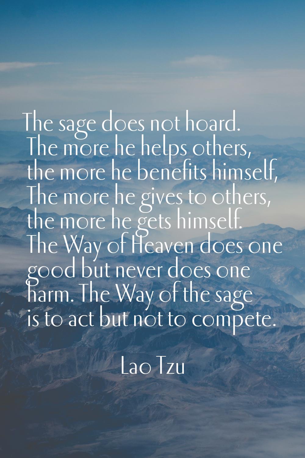 The sage does not hoard. The more he helps others, the more he benefits himself, The more he gives 