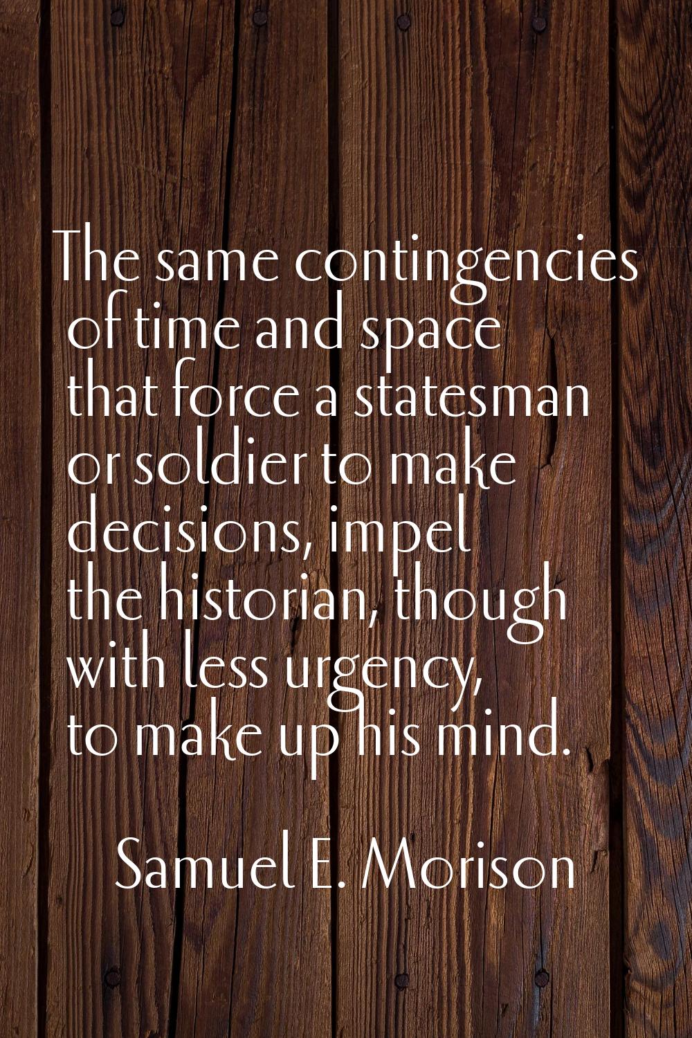 The same contingencies of time and space that force a statesman or soldier to make decisions, impel