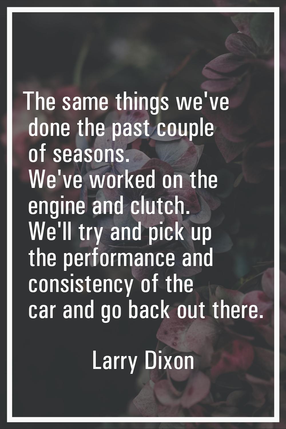 The same things we've done the past couple of seasons. We've worked on the engine and clutch. We'll