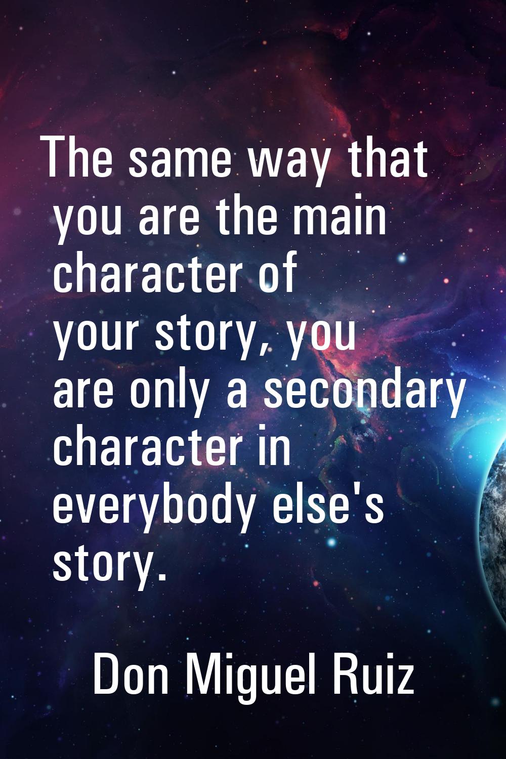 The same way that you are the main character of your story, you are only a secondary character in e