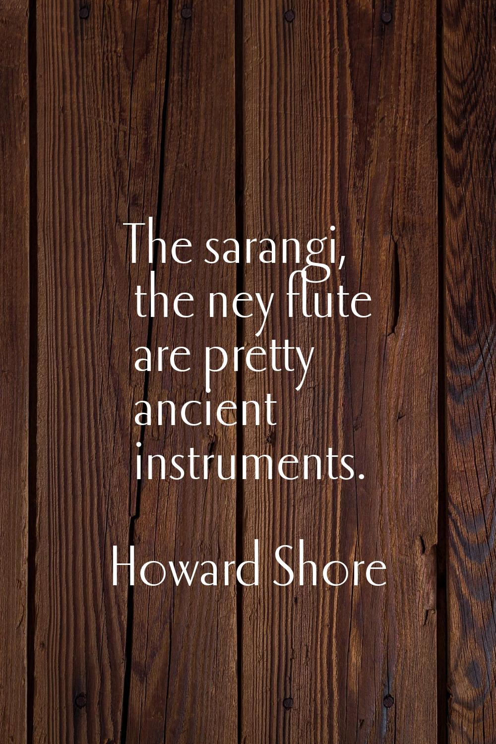 The sarangi, the ney flute are pretty ancient instruments.