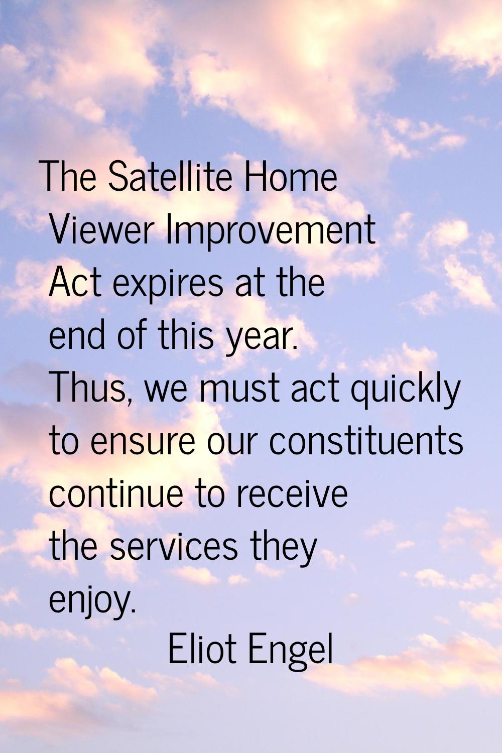 The Satellite Home Viewer Improvement Act expires at the end of this year. Thus, we must act quickl