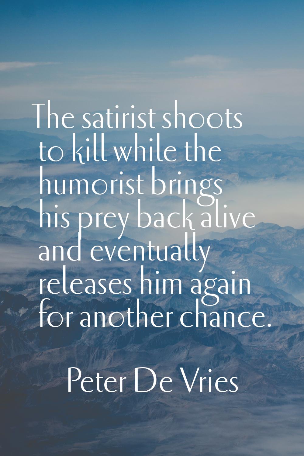 The satirist shoots to kill while the humorist brings his prey back alive and eventually releases h