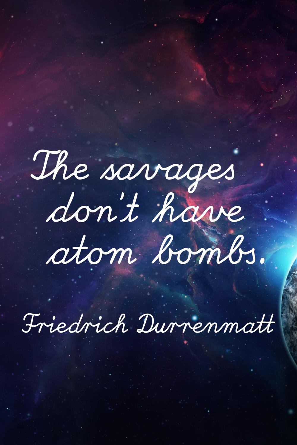 The savages don't have atom bombs.