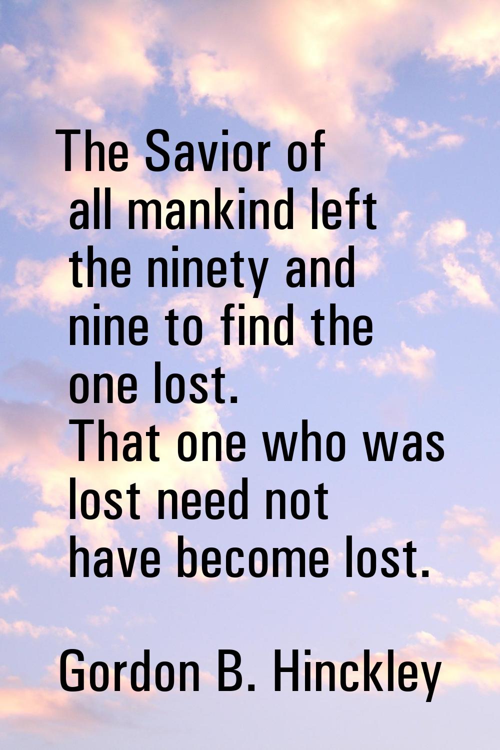 The Savior of all mankind left the ninety and nine to find the one lost. That one who was lost need