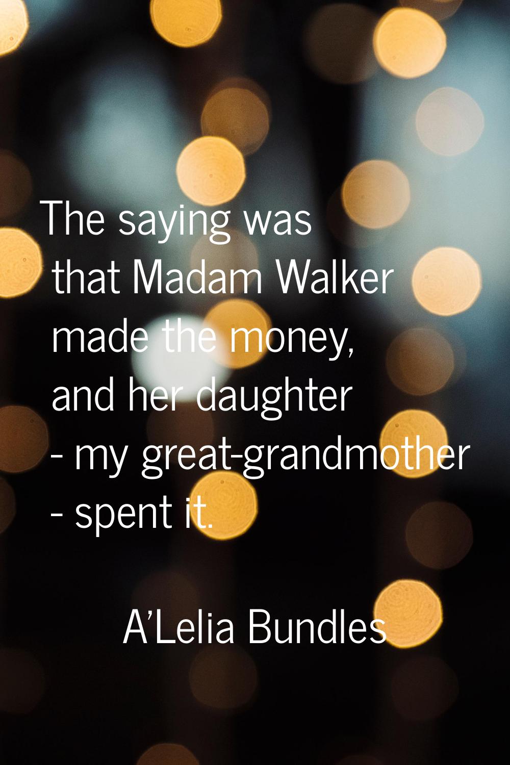 The saying was that Madam Walker made the money, and her daughter - my great-grandmother - spent it