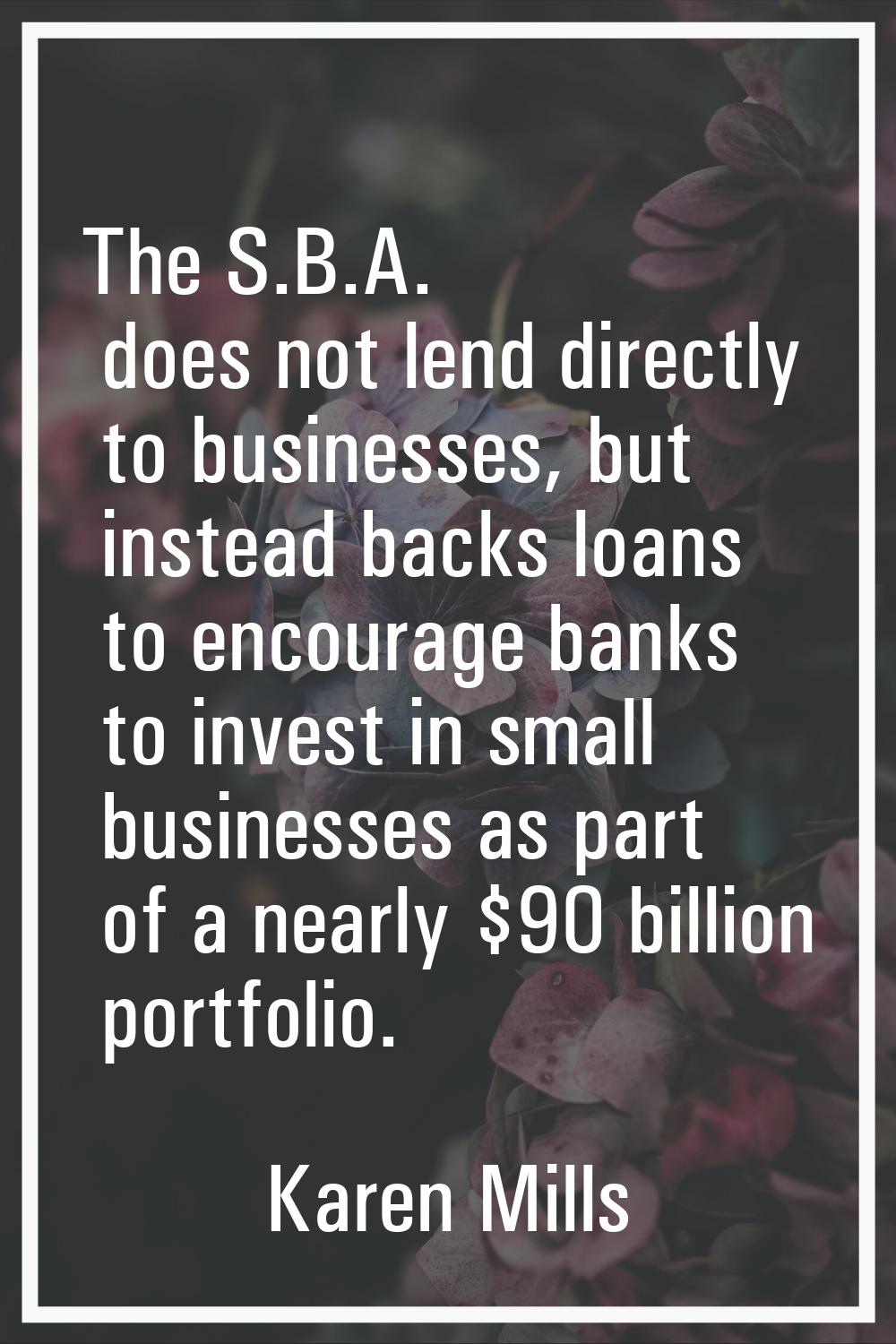 The S.B.A. does not lend directly to businesses, but instead backs loans to encourage banks to inve