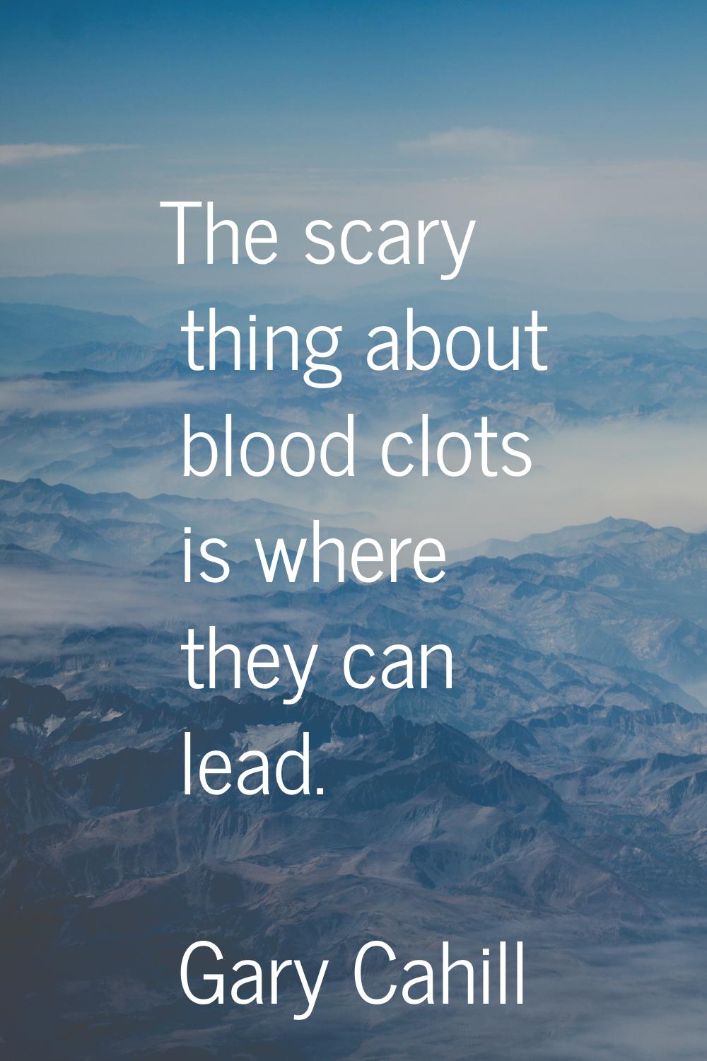 The scary thing about blood clots is where they can lead.