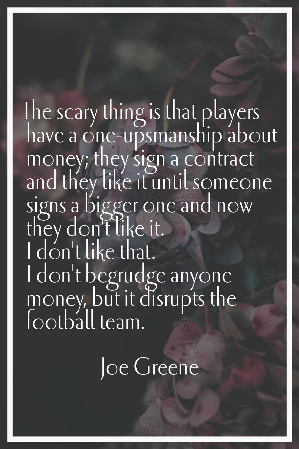 The scary thing is that players have a one-upsmanship about money; they sign a contract and they li
