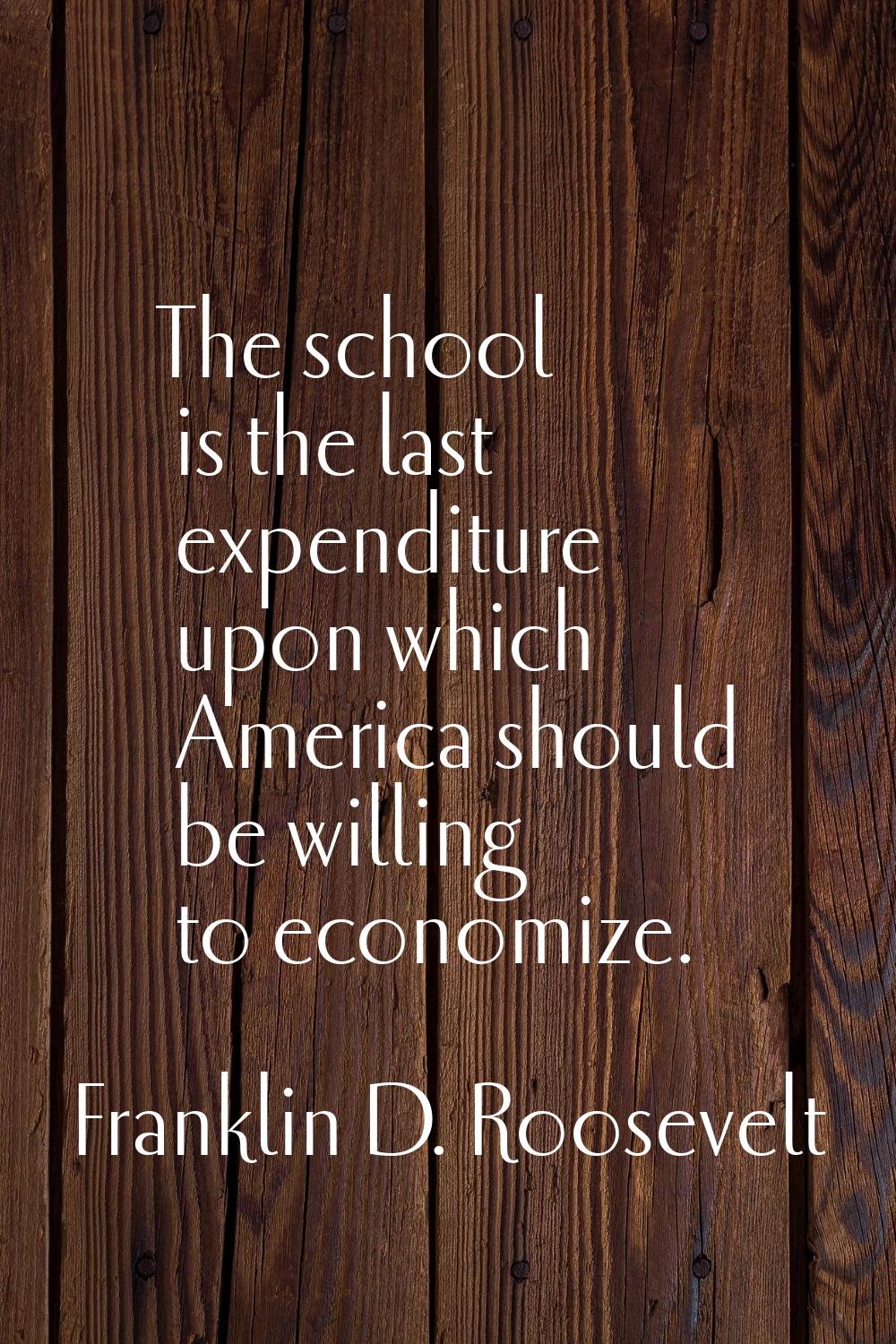 The school is the last expenditure upon which America should be willing to economize.
