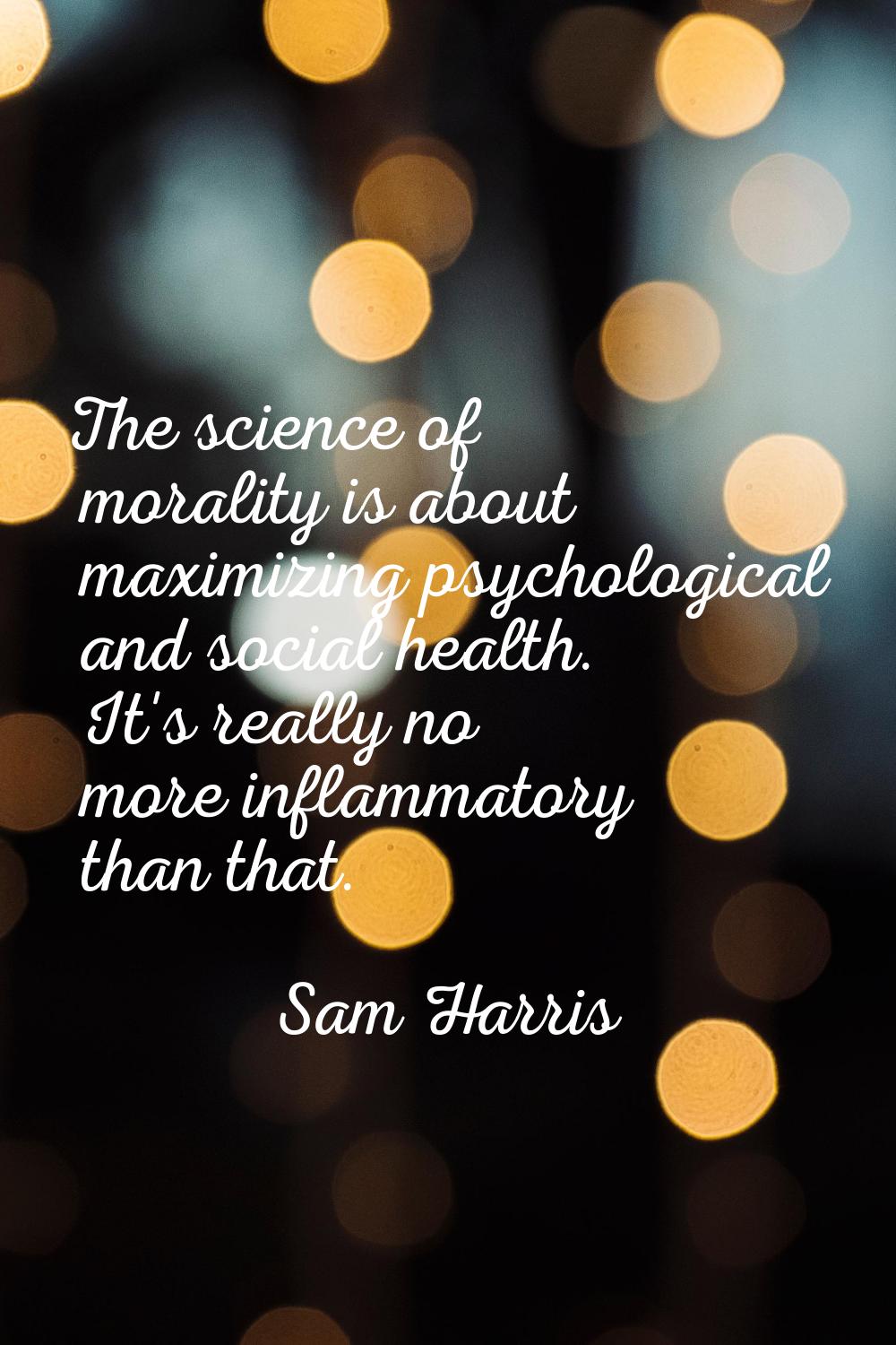 The science of morality is about maximizing psychological and social health. It's really no more in