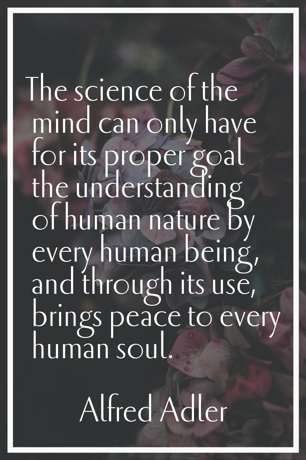 The science of the mind can only have for its proper goal the understanding of human nature by ever