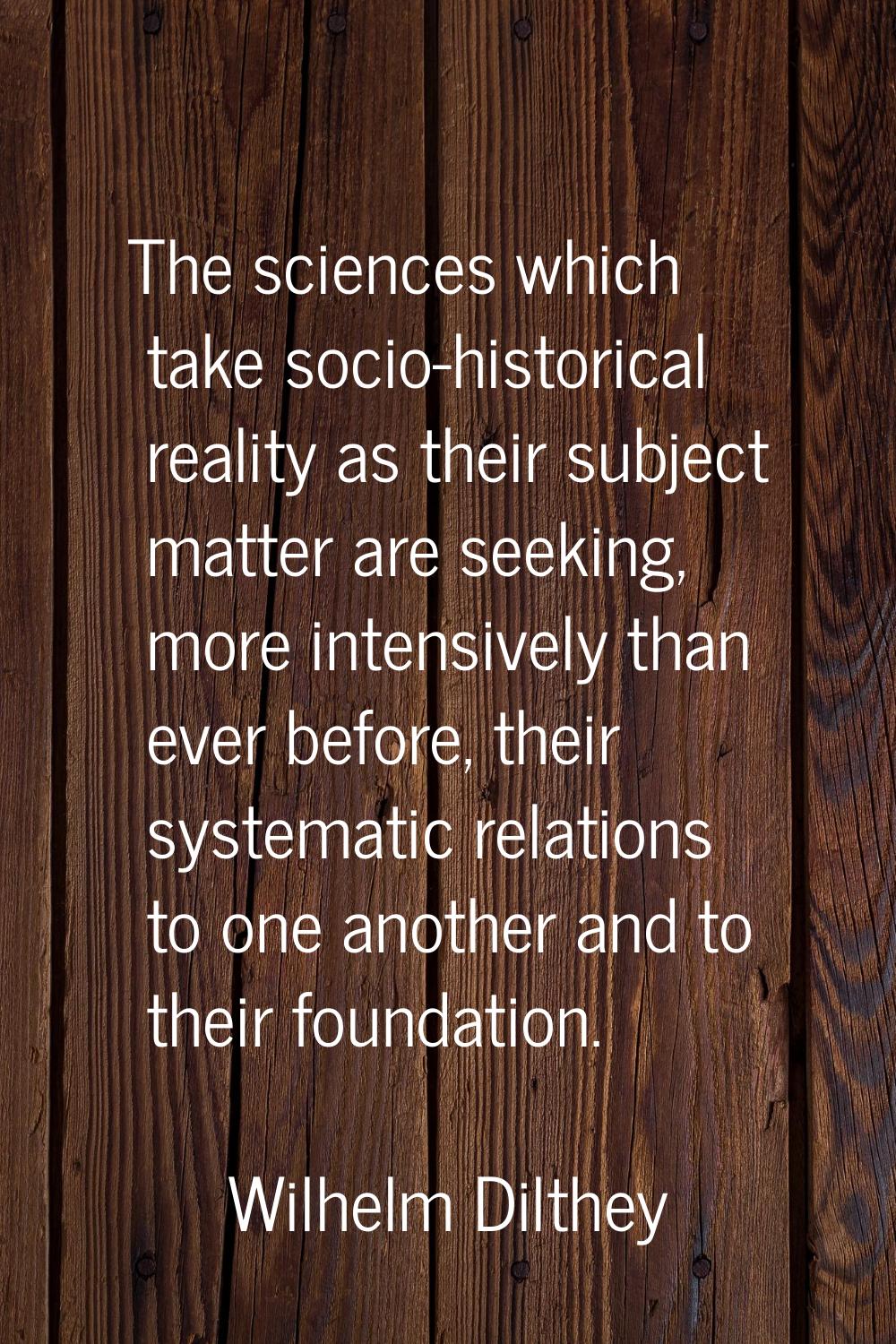 The sciences which take socio-historical reality as their subject matter are seeking, more intensiv