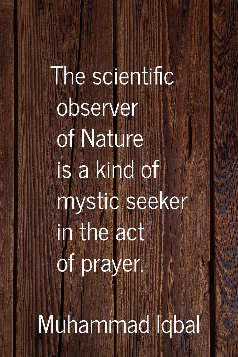 The scientific observer of Nature is a kind of mystic seeker in the act of prayer.