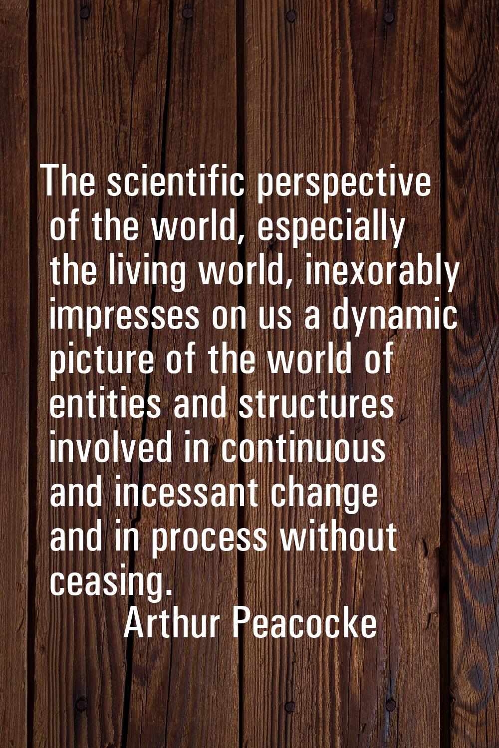 The scientific perspective of the world, especially the living world, inexorably impresses on us a 
