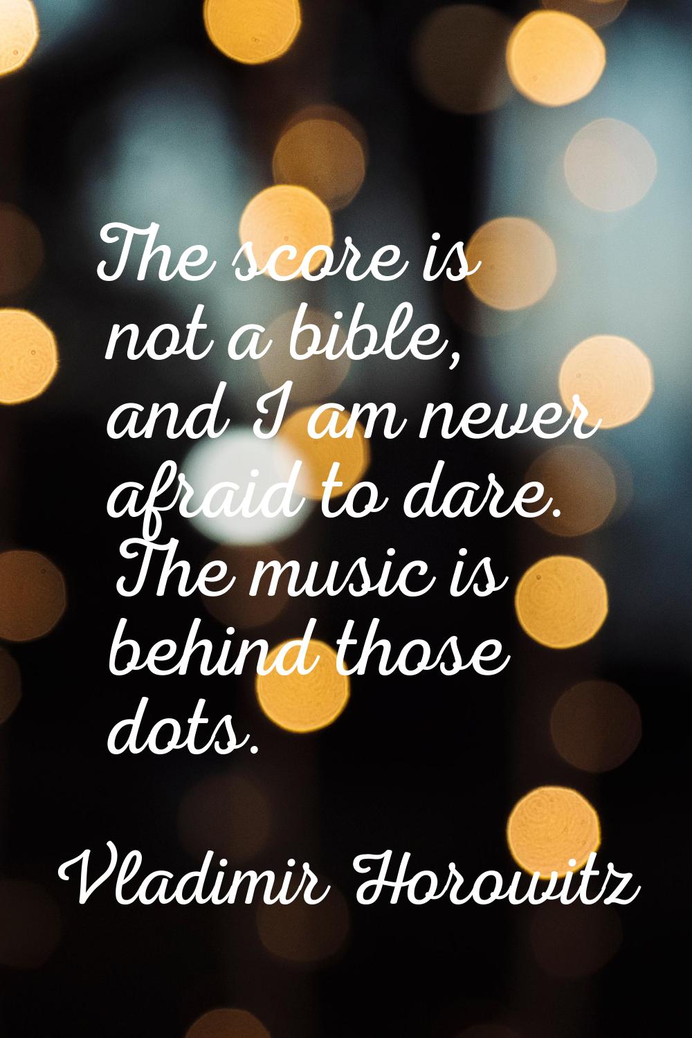 The score is not a bible, and I am never afraid to dare. The music is behind those dots.