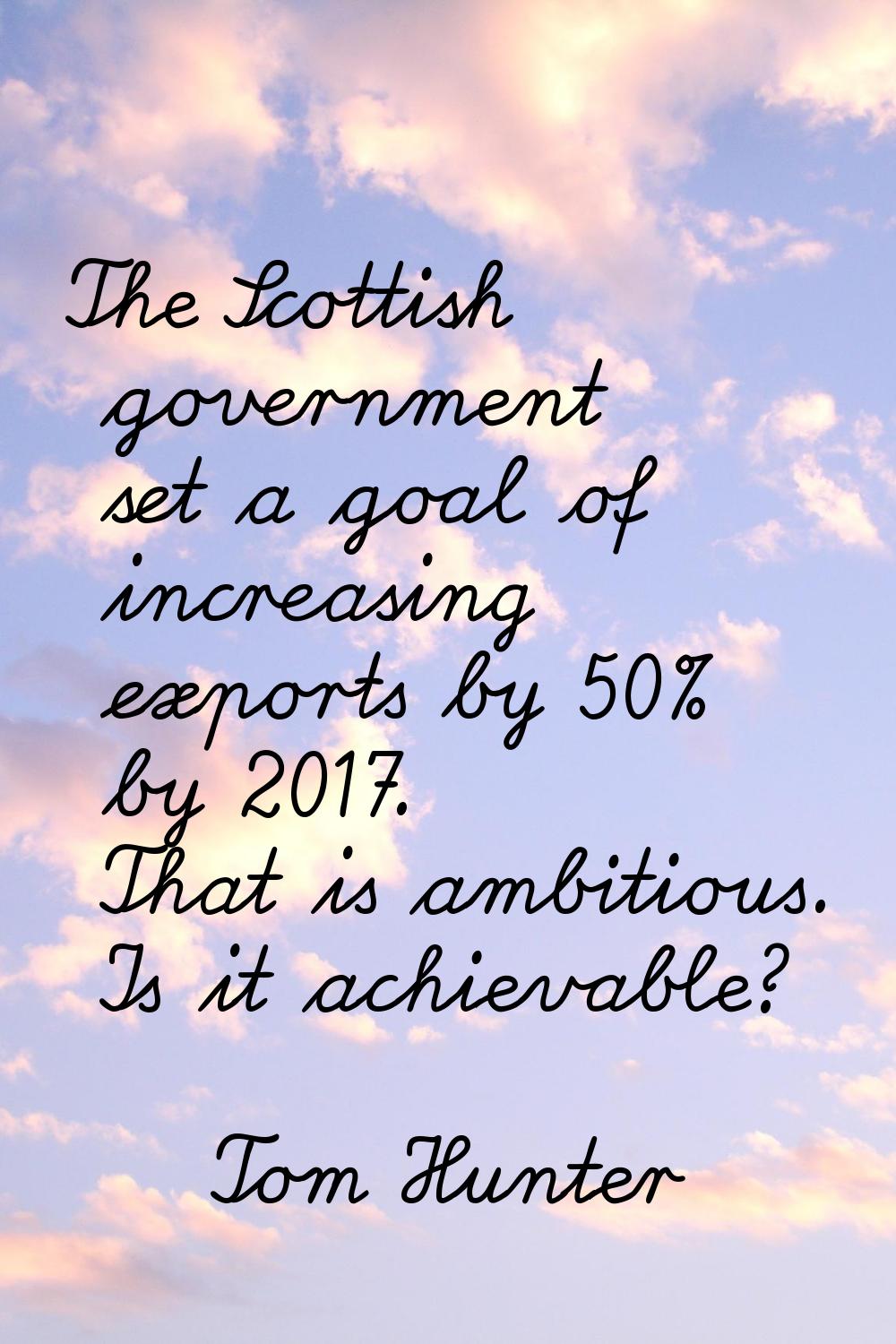 The Scottish government set a goal of increasing exports by 50% by 2017. That is ambitious. Is it a