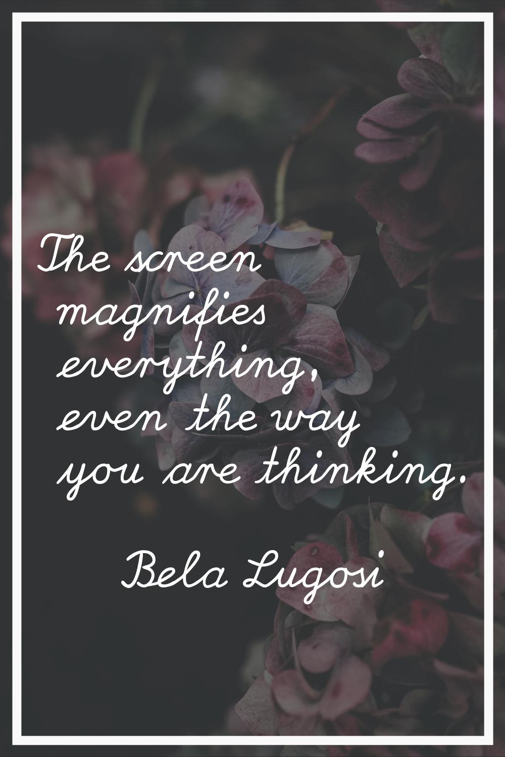 The screen magnifies everything, even the way you are thinking.