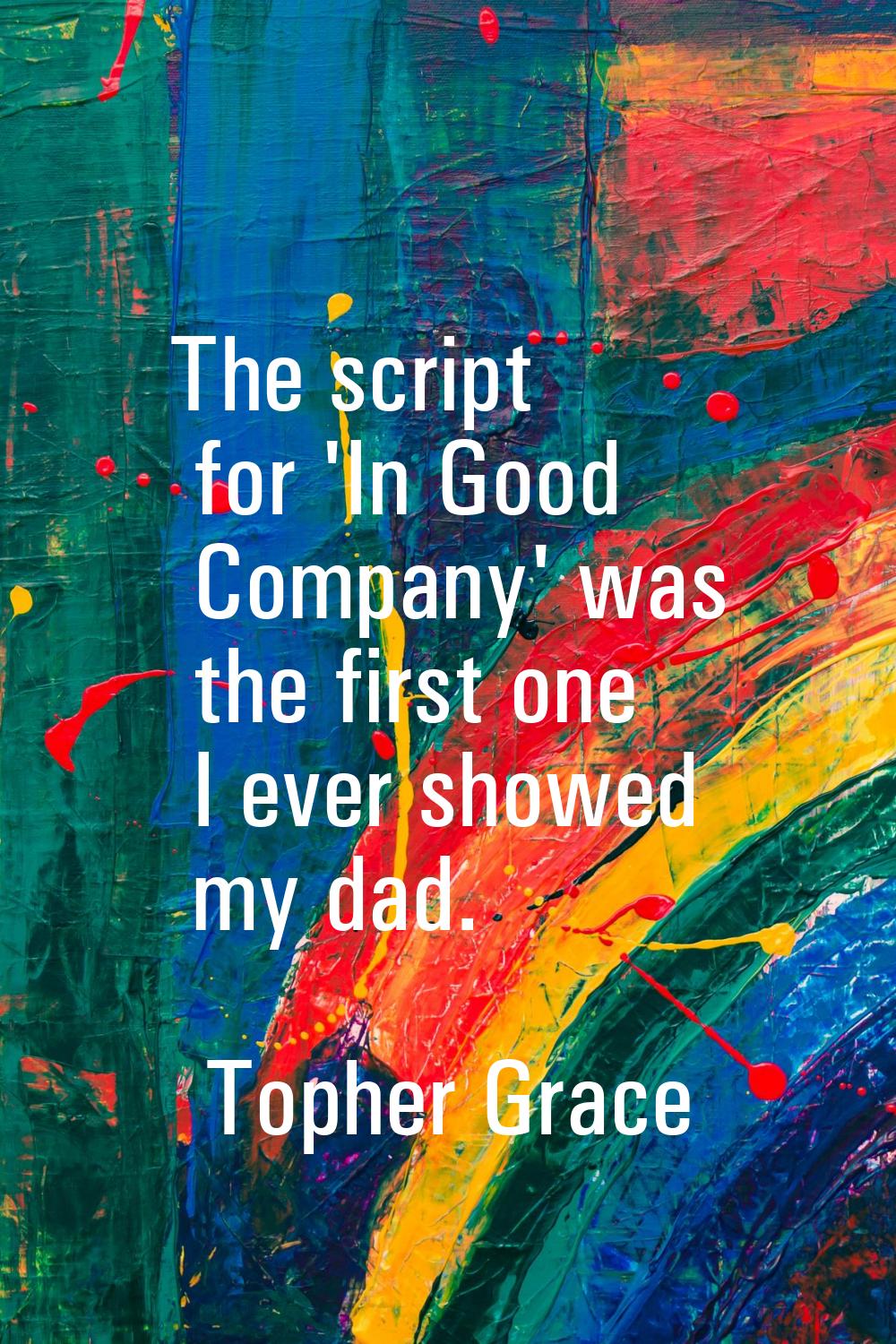 The script for 'In Good Company' was the first one I ever showed my dad.