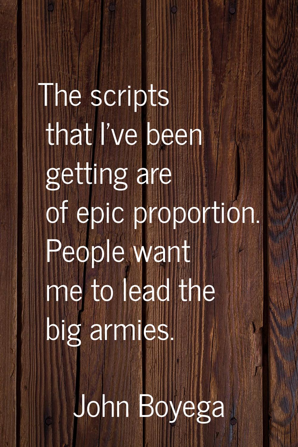 The scripts that I've been getting are of epic proportion. People want me to lead the big armies.