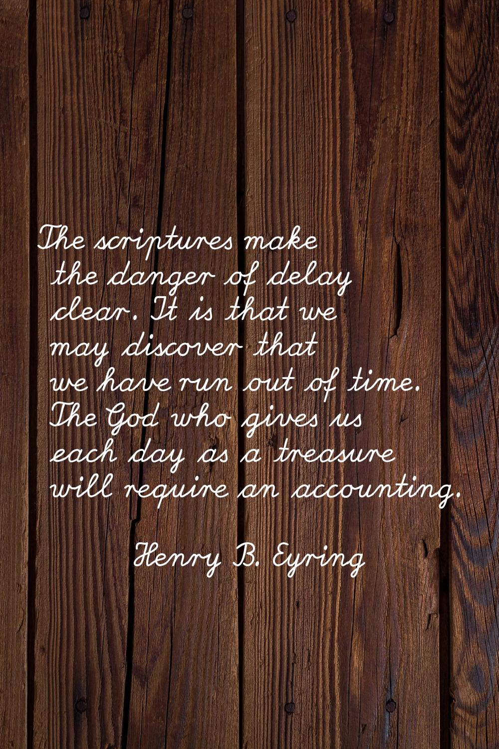 The scriptures make the danger of delay clear. It is that we may discover that we have run out of t