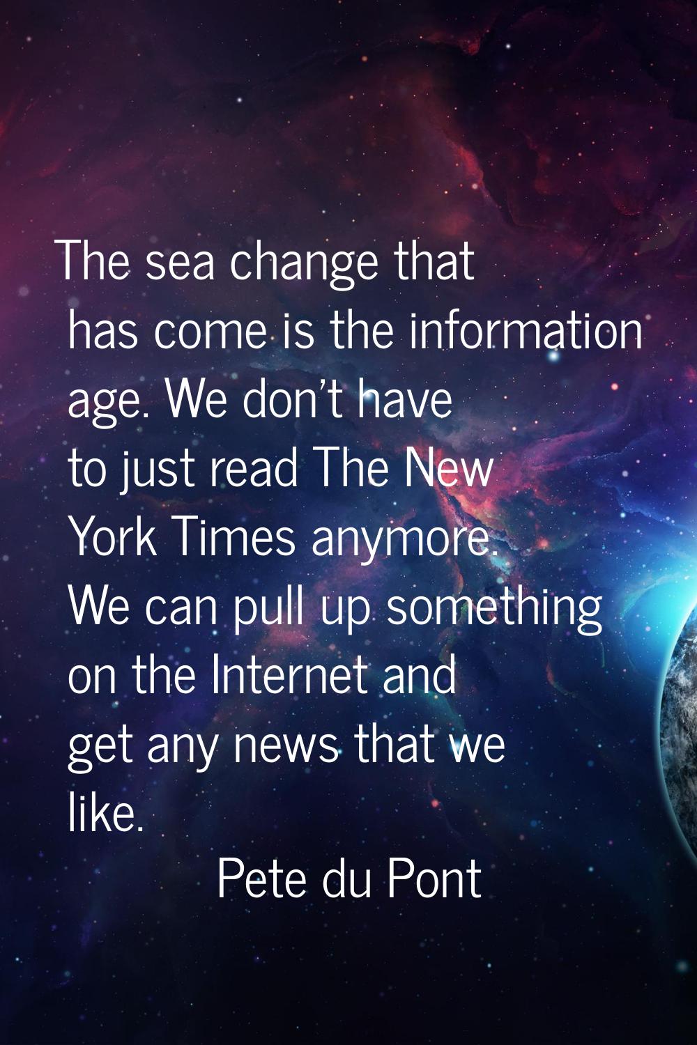 The sea change that has come is the information age. We don't have to just read The New York Times 
