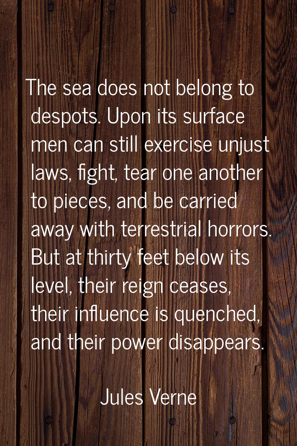 The sea does not belong to despots. Upon its surface men can still exercise unjust laws, fight, tea