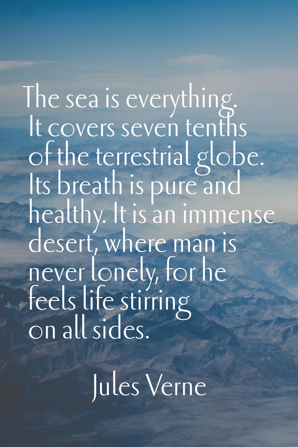The sea is everything. It covers seven tenths of the terrestrial globe. Its breath is pure and heal