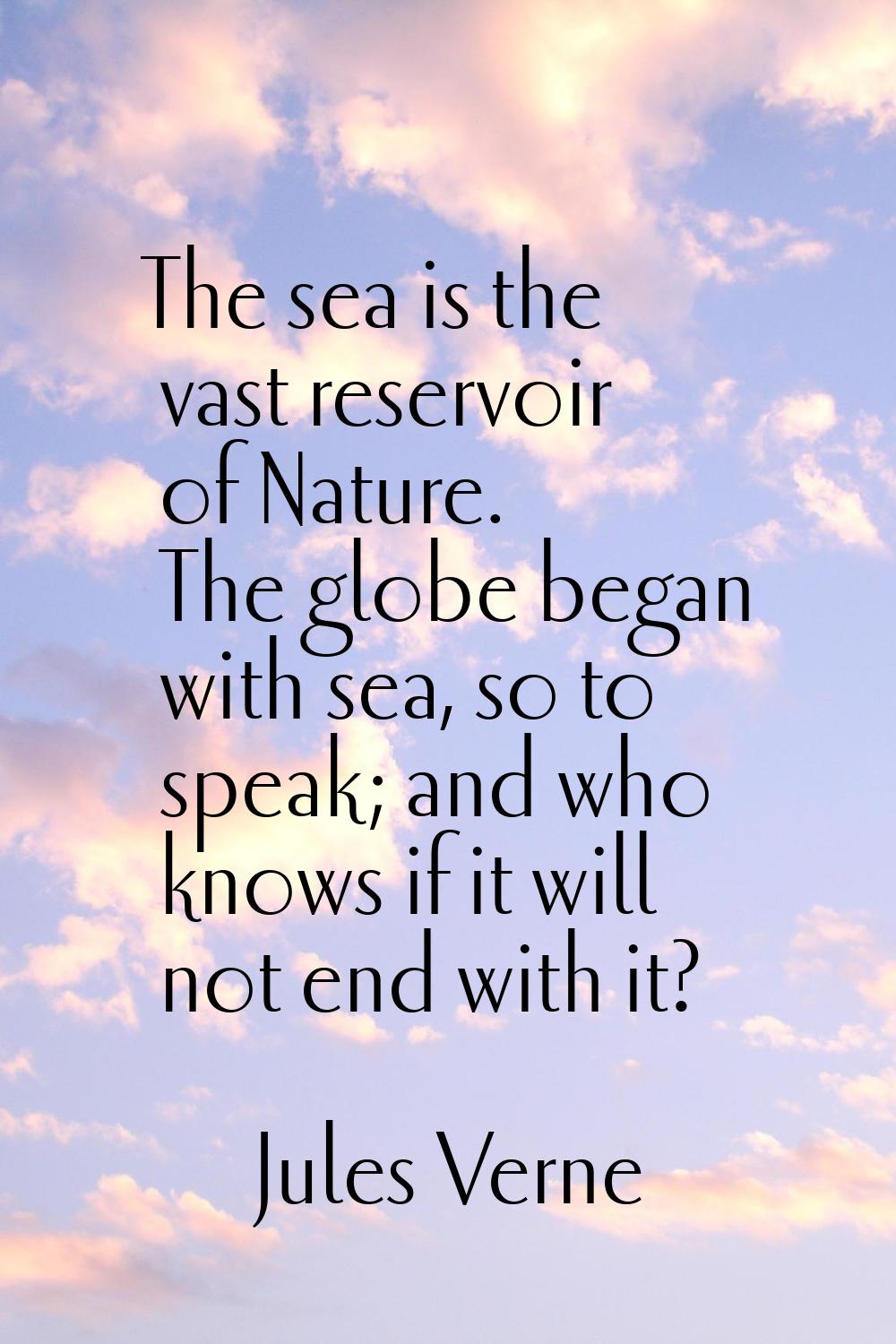The sea is the vast reservoir of Nature. The globe began with sea, so to speak; and who knows if it