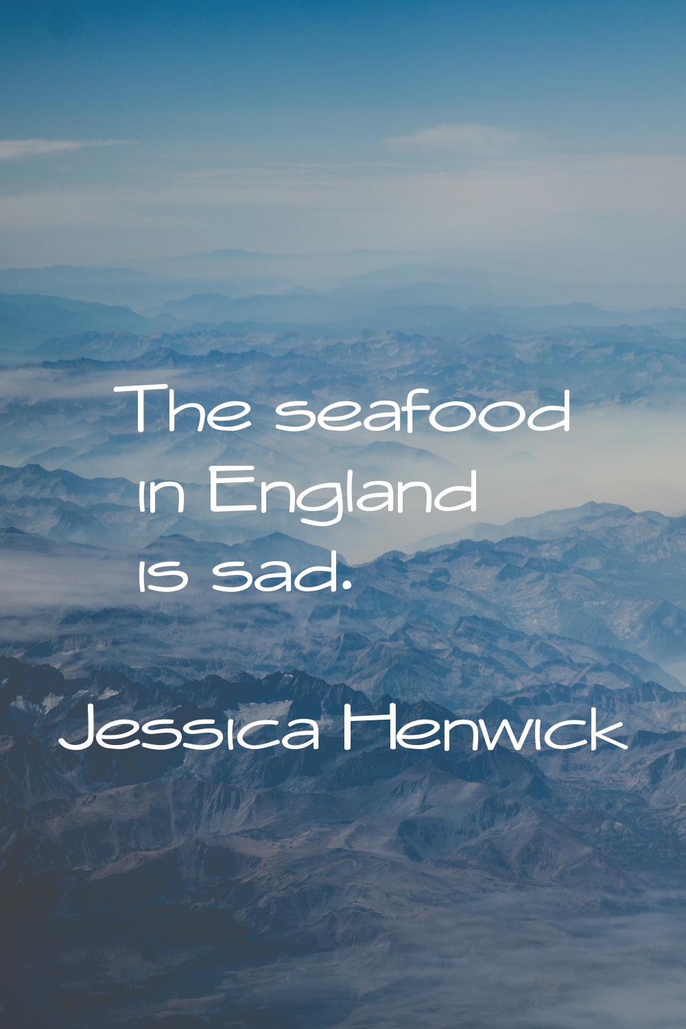 The seafood in England is sad.