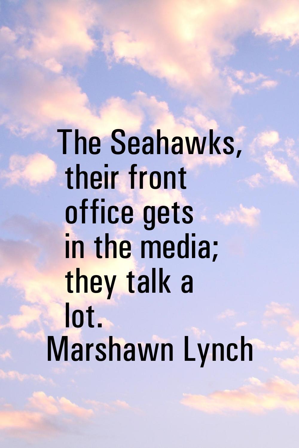 The Seahawks, their front office gets in the media; they talk a lot.