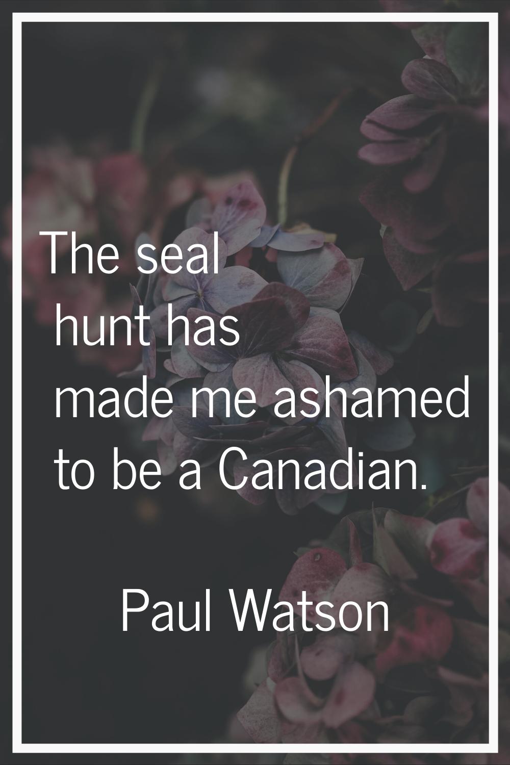 The seal hunt has made me ashamed to be a Canadian.