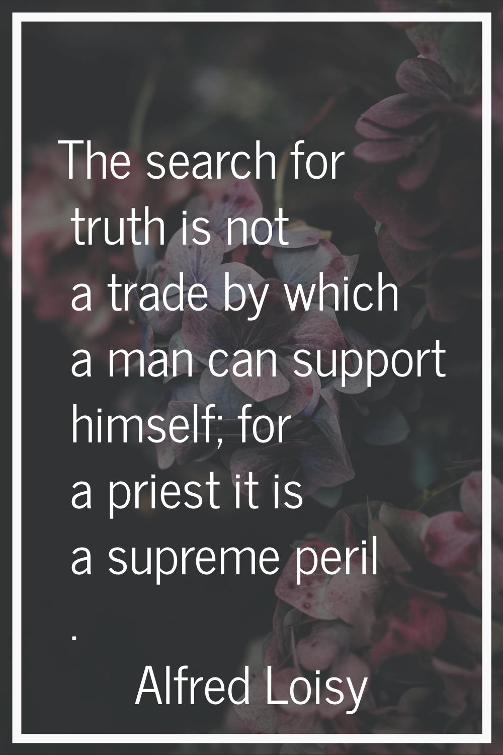 The search for truth is not a trade by which a man can support himself; for a priest it is a suprem