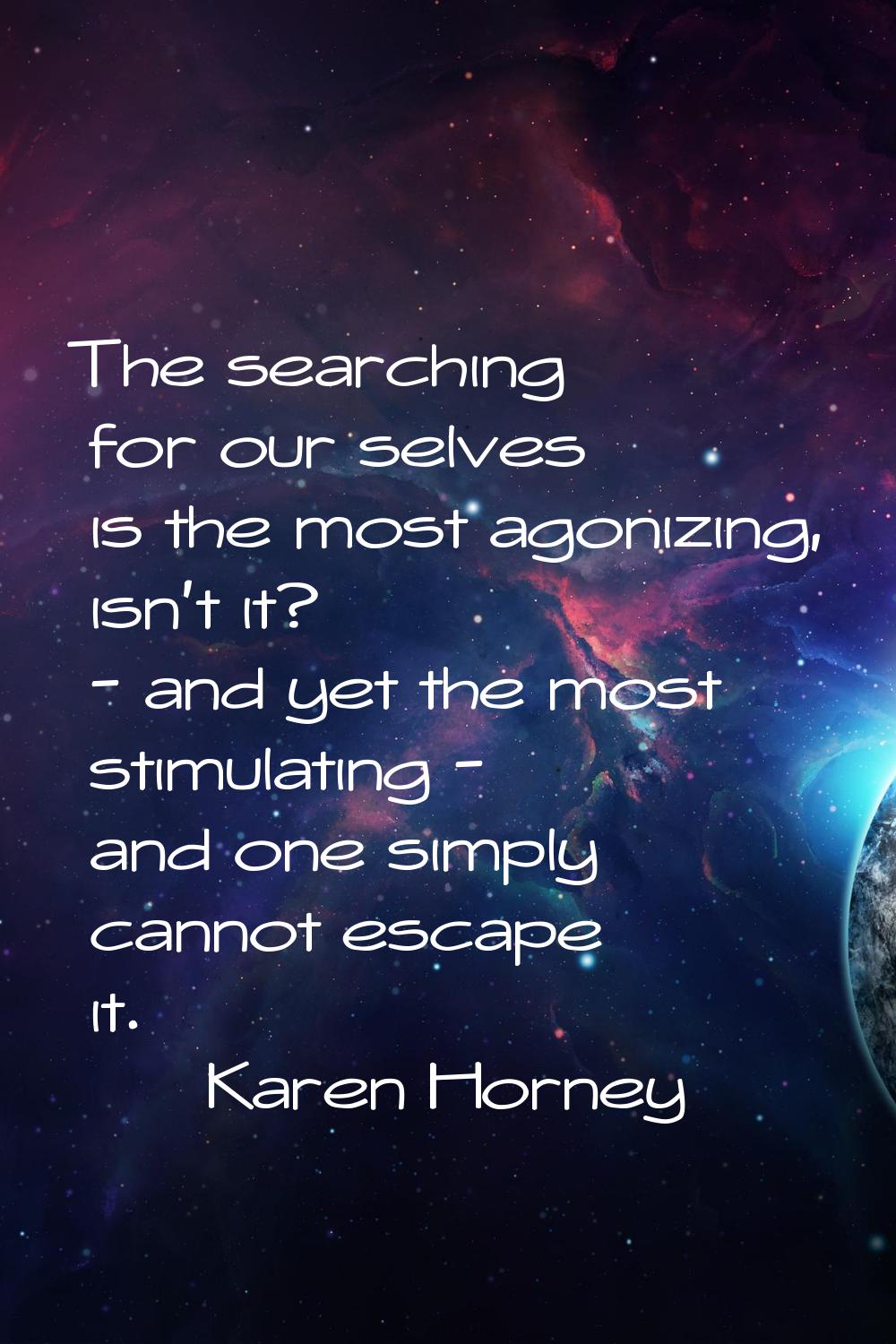 The searching for our selves is the most agonizing, isn't it? - and yet the most stimulating - and 