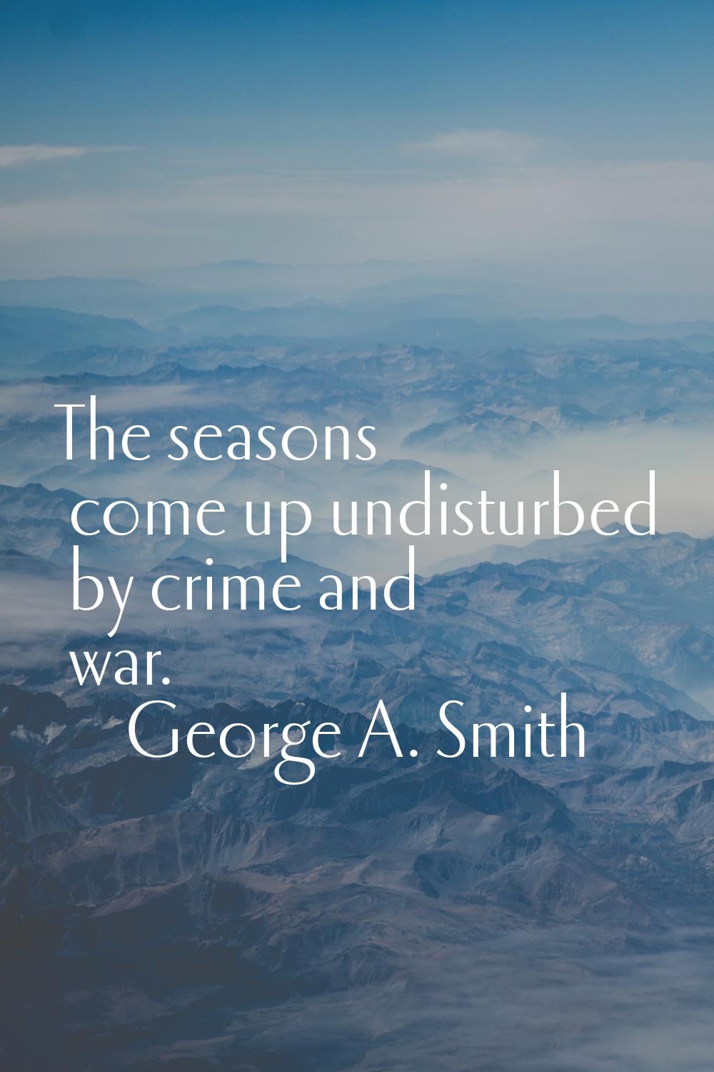 The seasons come up undisturbed by crime and war.